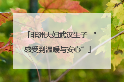 非洲夫妇武汉生子 “感受到温暖与安心”