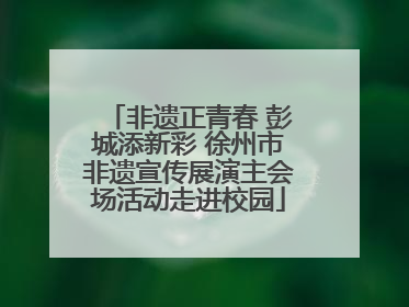 非遗正青春 彭城添新彩 徐州市非遗宣传展演主会场活动走进校园