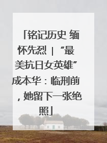 铭记历史 缅怀先烈 ∣“最美抗日女英雄”成本华：临刑前，她留下一张绝照