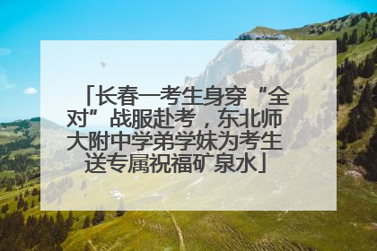 长春一考生身穿“全对”战服赴考，东北师大附中学弟学妹为考生送专属祝福矿泉水