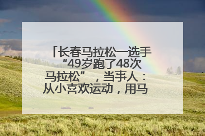 长春马拉松一选手“49岁跑了48次马拉松”，当事人：从小喜欢运动，用马拉松感受大自然