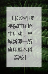 长沙科技学院首届招生启动，星城新添一所应用型本科高校