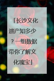 长沙文化遗产知多少？一组数据带你了解文化瑰宝