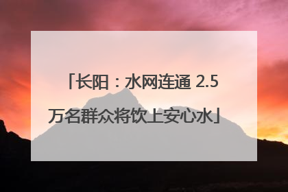 长阳：水网连通 2.5万名群众将饮上安心水