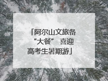 阿尔山文旅备“大餐” 喜迎高考生暑期游