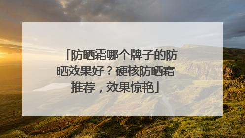 防晒霜哪个牌子的防晒效果好？硬核防晒霜推荐，效果惊艳