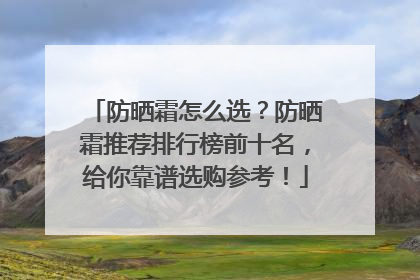 防晒霜怎么选？防晒霜推荐排行榜前十名，给你靠谱选购参考！