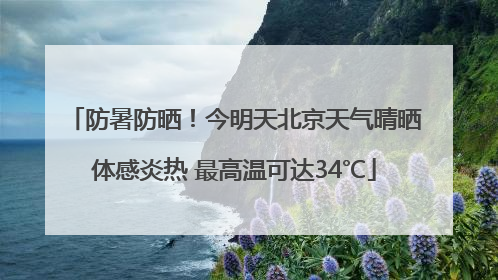 防暑防晒！今明天北京天气晴晒体感炎热 最高温可达34℃