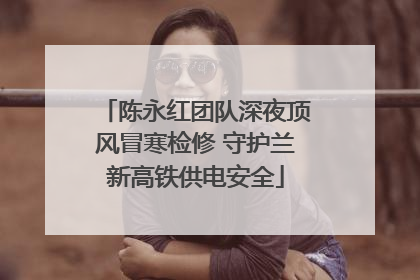 陈永红团队深夜顶风冒寒检修 守护兰新高铁供电安全