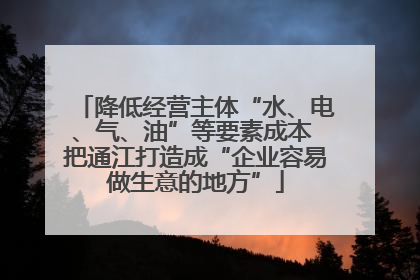 降低经营主体“水、电、气、油”等要素成本 把通江打造成“企业容易做生意的地方”