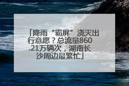 降雨“霸屏”浇灭出行意愿？总流量860.21万辆次，湖南长沙周边最繁忙