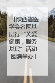 陕西省医学会名医基层行“关爱健康，服务基层”活动圆满举办