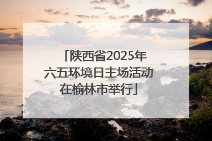 陕西省2025年六五环境日主场活动在榆林市举行