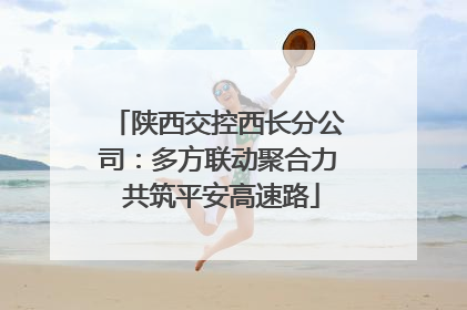陕西交控西长分公司：多方联动聚合力 共筑平安高速路