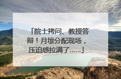 院士拷问、教授答辩！月壤分配现场，压迫感拉满了……