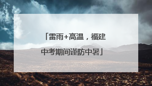 雷雨+高温，福建中考期间谨防中暑