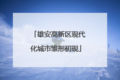 雄安高新区现代化城市雏形初现