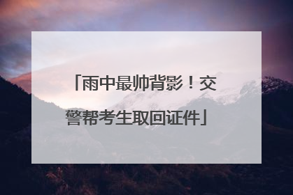 雨中最帅背影！交警帮考生取回证件