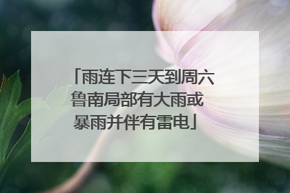 雨连下三天到周六 鲁南局部有大雨或暴雨并伴有雷电