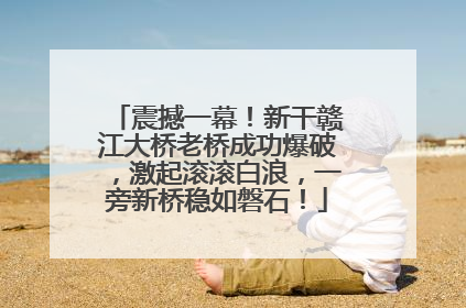 震撼一幕！新干赣江大桥老桥成功爆破，激起滚滚白浪，一旁新桥稳如磐石！