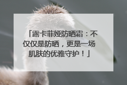 露卡菲娅防晒霜：不仅仅是防晒，更是一场肌肤的优雅守护！