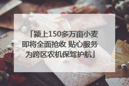 颍上150多万亩小麦即将全面抢收 贴心服务为跨区农机保驾护航