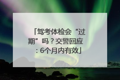 驾考体检会“过期”吗？交警回应：6个月内有效