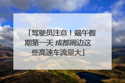 驾驶员注意！端午假期第一天 成都周边这些高速车流量大