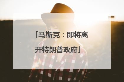 马斯克：即将离开特朗普政府