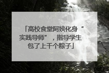 高校食堂阿姨化身“实践导师”，指导学生包了上千个粽子