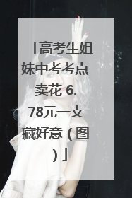 高考生姐妹中考考点卖花 6.78元一支藏好意（图）