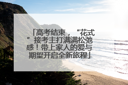 高考结束，“花式”接考主打满满松弛感！带上家人的爱与期望开启全新旅程