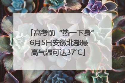 高考前“热一下身” 6月5日安徽北部最高气温可达37℃