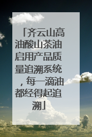 齐云山高油酸山茶油启用产品质量追溯系统，每一滴油都经得起追溯