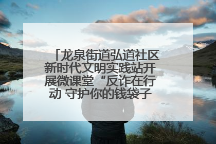 龙泉街道弘道社区新时代文明实践站开展微课堂“反诈在行动 守护你的钱袋子”反诈宣讲活动