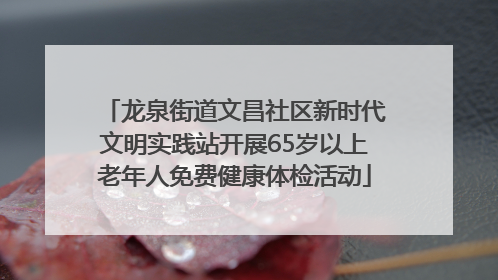 龙泉街道文昌社区新时代文明实践站开展65岁以上老年人免费健康体检活动