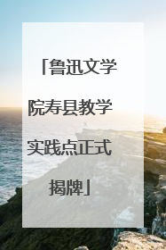 鲁迅文学院寿县教学实践点正式揭牌
