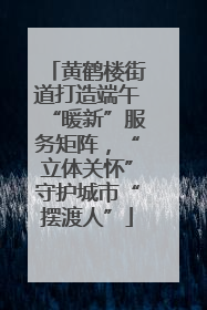 黄鹤楼街道打造端午“暖新”服务矩阵，“立体关怀”守护城市“摆渡人”