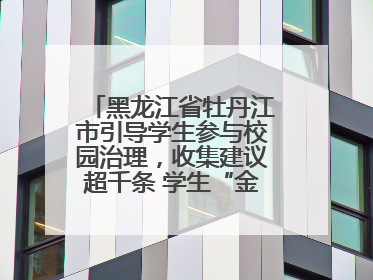 黑龙江省牡丹江市引导学生参与校园治理，收集建议超千条 学生“金点子”带来学校“新样子”