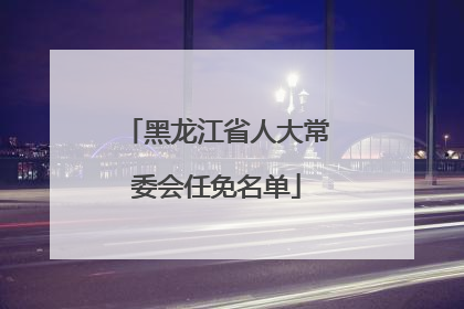 黑龙江省人大常委会任免名单