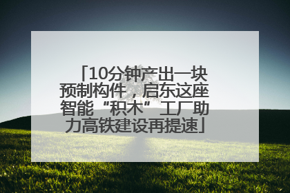 10分钟产出一块预制构件，启东这座智能“积木”工厂助力高铁建设再提速