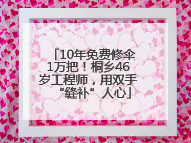 10年免费修伞1万把！桐乡46岁工程师，用双手“缝补”人心
