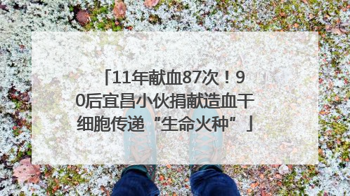 11年献血87次！90后宜昌小伙捐献造血干细胞传递“生命火种”