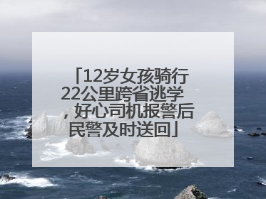 12岁女孩骑行22公里跨省逃学，好心司机报警后民警及时送回