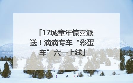 17城童年惊喜派送！滴滴专车“彩蛋车”六一上线