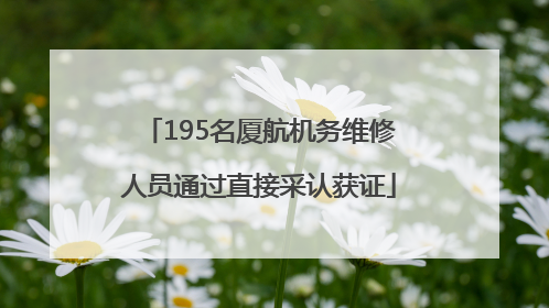 195名厦航机务维修人员通过直接采认获证