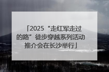 2025“走红军走过的路”徒步穿越系列活动推介会在长沙举行