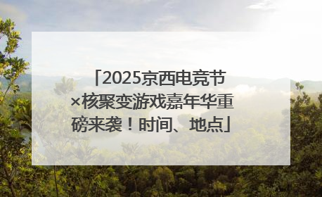 2025京西电竞节×核聚变游戏嘉年华重磅来袭！时间、地点
