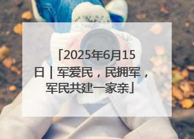2025年6月15日｜军爱民，民拥军，军民共建一家亲