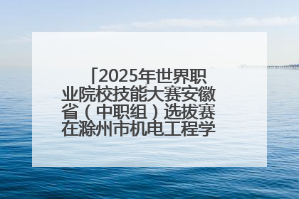 2025年世界职业院校技能大赛安徽省（中职组）选拔赛在滁州市机电工程学校赛点落下帷幕
